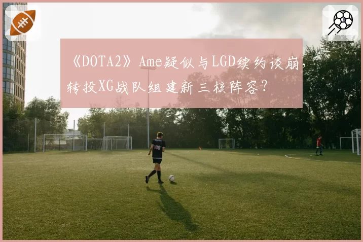 《DOTA2》Ame疑似与LGD续约谈崩,转投XG战队组建新三核阵容?