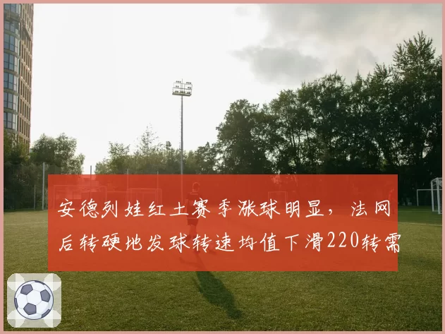 安德列娃红土赛季涨球明显,法网后转硬地发球转速均值下滑220转需警惕