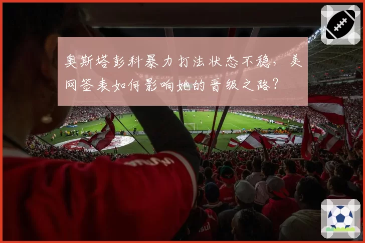 奥斯塔彭科暴力打法状态不稳，美网签表如何影响她的晋级之路？