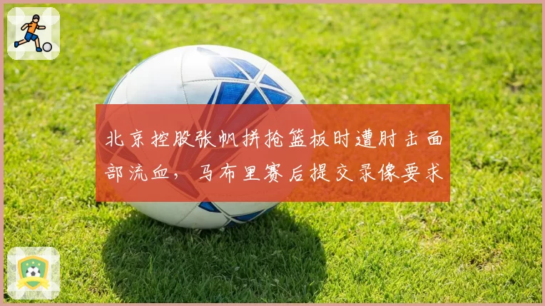 北京控股张帆拼抢篮板时遭肘击面部流血，马布里赛后提交录像要求裁判停哨反思