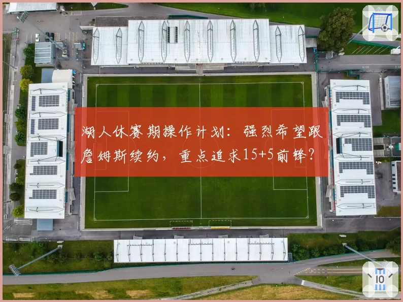 湖人休赛期操作计划：强烈希望跟詹姆斯续约，重点追求15+5前锋？