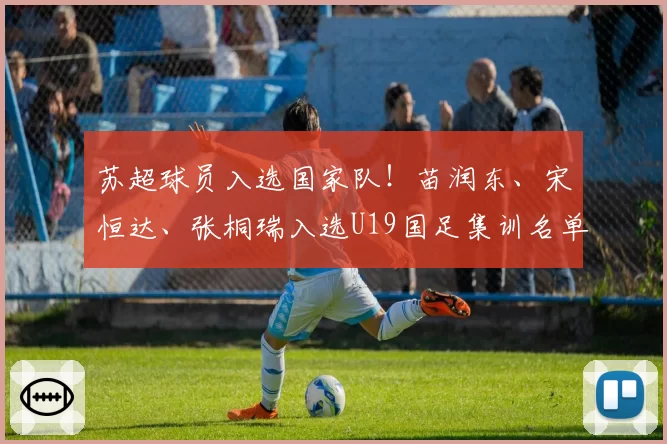 苏超球员入选国家队！苗润东、宋恒达、张桐瑞入选U19国足集训名单