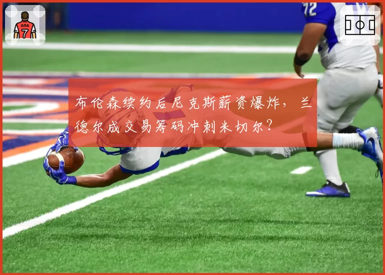 布伦森续约后尼克斯薪资爆炸，兰德尔成交易筹码冲刺米切尔？
