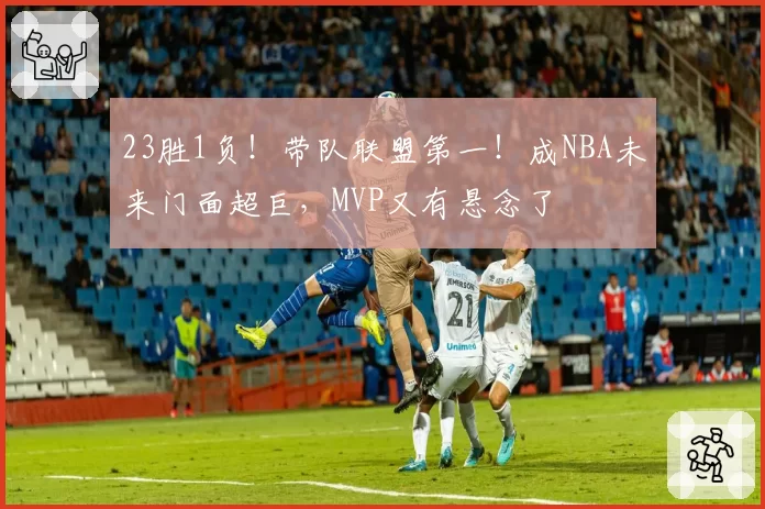 23胜1负!带队联盟第一!成NBA未来门面超巨,MVP又有悬念了
