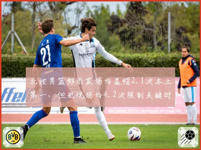 北控男篮邹雨宸场均盖帽2.1次本土第一，但犯规场均4.2次限制关键时刻出场