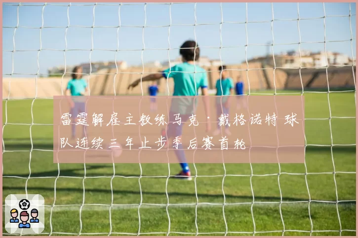 雷霆解雇主教练马克·戴格诺特 球队连续三年止步季后赛首轮