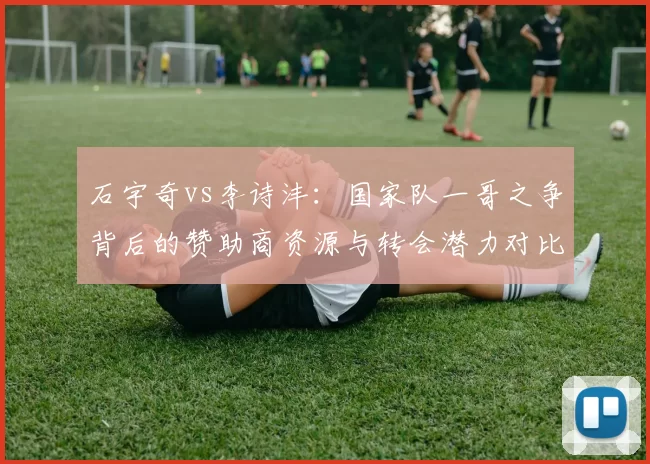 石宇奇vs李诗沣:国家队一哥之争背后的赞助商资源与转会潜力对比