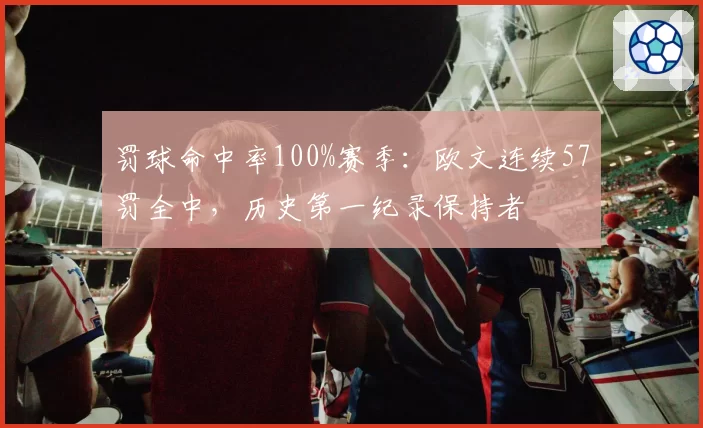 罚球命中率100%赛季：欧文连续57罚全中，历史第一纪录保持者