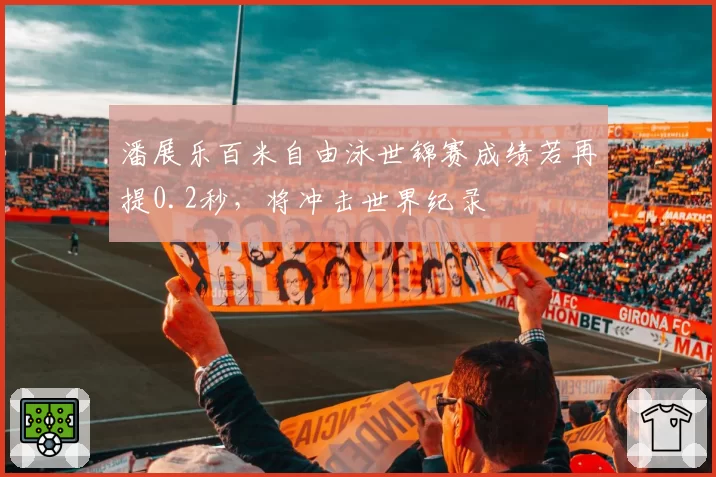 潘展乐百米自由泳世锦赛成绩若再提0.2秒,将冲击世界纪录
