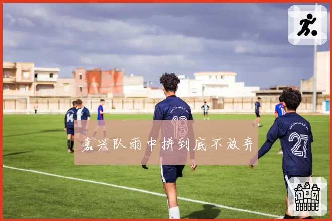 嘉兴队雨中拼到底不放弃