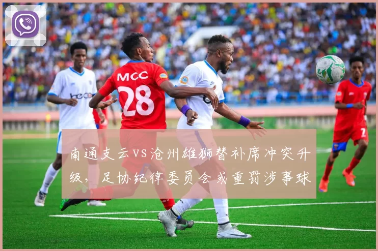 南通支云vs沧州雄狮替补席冲突升级，足协纪律委员会或重罚涉事球员