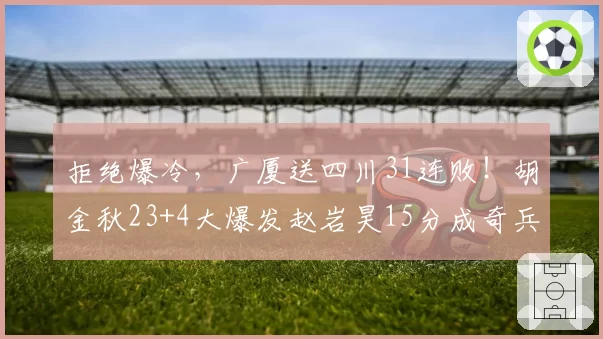 拒绝爆冷，广厦送四川31连败！胡金秋23+4大爆发赵岩昊15分成奇兵